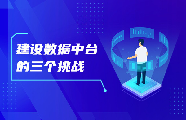 建设数据中台面临的这三个挑战，你知道吗？